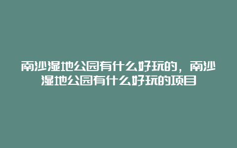 南沙湿地公园有什么好玩的，南沙湿地公园有什么好玩的项目