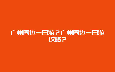 广州周边一日游？广州周边一日游攻略？