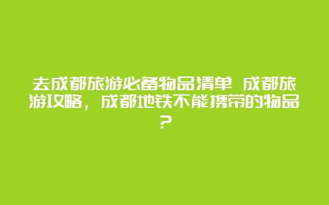 去成都旅游必备物品清单 成都旅游攻略，成都地铁不能携带的物品？