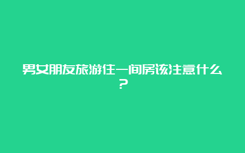 男女朋友旅游住一间房该注意什么？