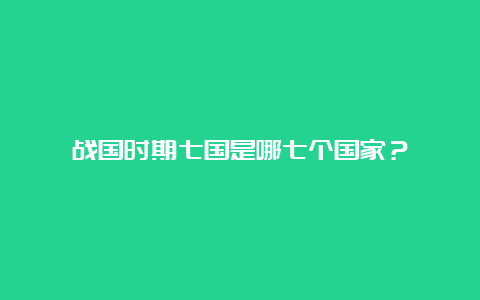 战国时期七国是哪七个国家？