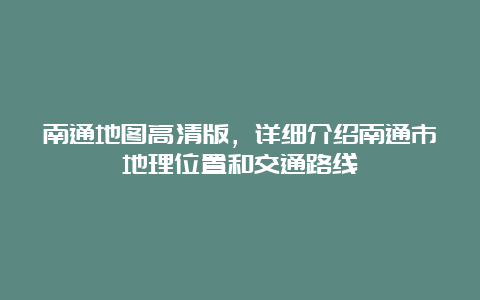 南通地图高清版，详细介绍南通市地理位置和交通路线