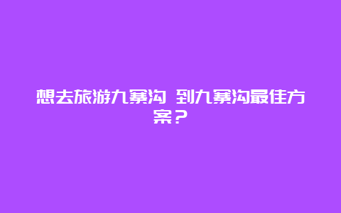 想去旅游九寨沟 到九寨沟最佳方案？