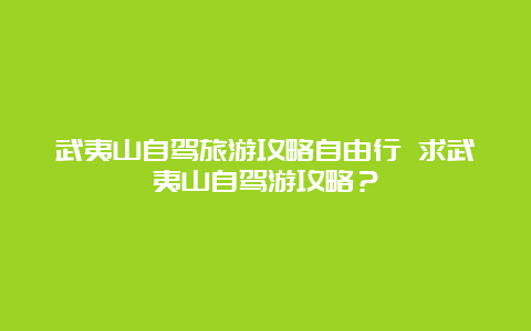 武夷山自驾旅游攻略自由行 求武夷山自驾游攻略？