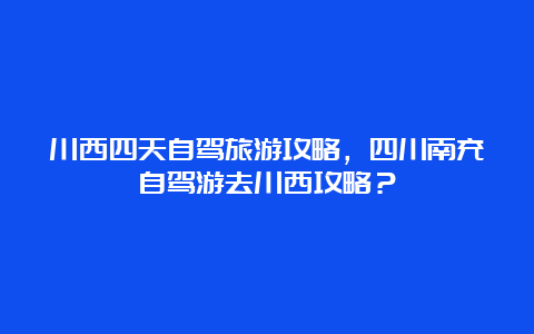 川西四天自驾旅游攻略，四川南充自驾游去川西攻略？