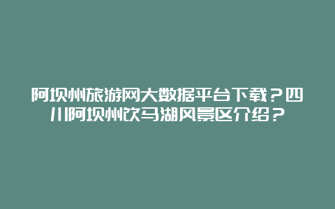 阿坝州旅游网大数据平台下载？四川阿坝州饮马湖风景区介绍？