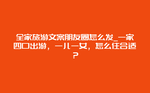 全家旅游文案朋友圈怎么发_一家四口出游，一儿一女，怎么住合适？