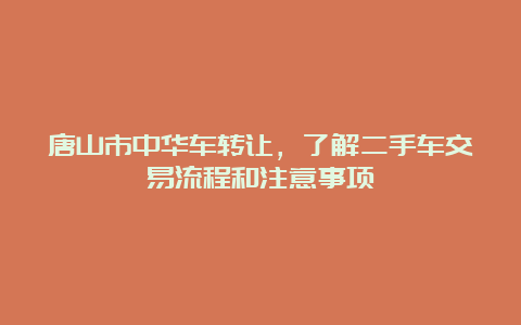 唐山市中华车转让，了解二手车交易流程和注意事项