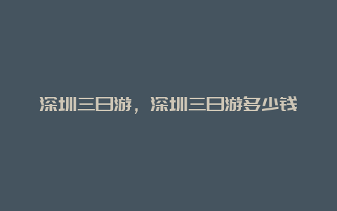 深圳三日游，深圳三日游多少钱