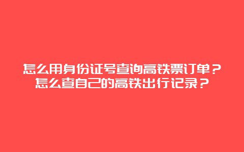 怎么用身份证号查询高铁票订单？怎么查自己的高铁出行记录？