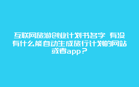 互联网旅游创业计划书名字 有没有什么能自动生成旅行计划的网站或者app？