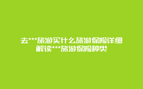 去***旅游买什么旅游保险详细解读***旅游保险种类