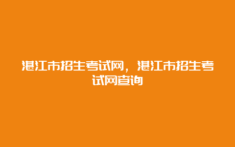 湛江市招生考试网，湛江市招生考试网查询