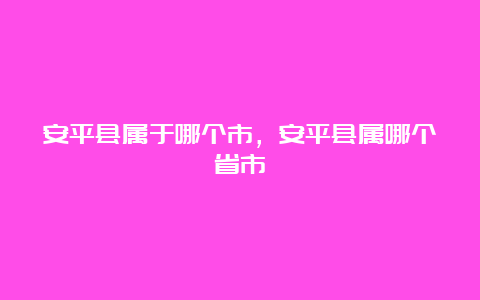 安平县属于哪个市，安平县属哪个省市