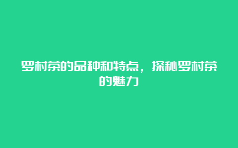 罗村茶的品种和特点，探秘罗村茶的魅力