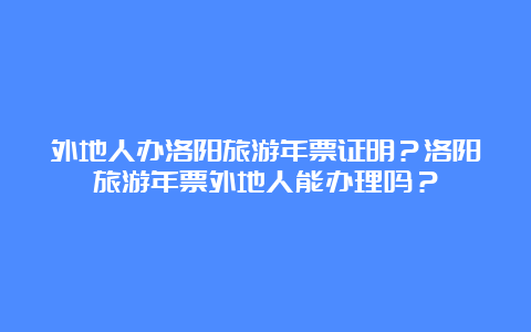 外地人办洛阳旅游年票证明？洛阳旅游年票外地人能办理吗？