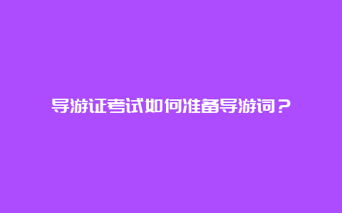 导游证考试如何准备导游词？