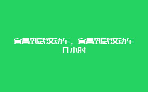 宜昌到武汉动车，宜昌到武汉动车几小时