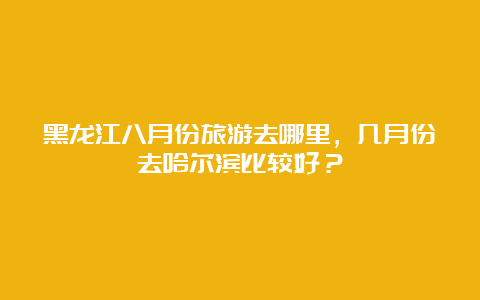 黑龙江八月份旅游去哪里，几月份去哈尔滨比较好？