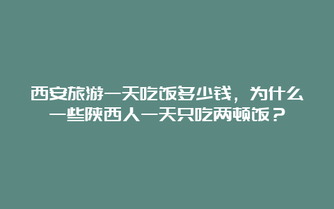 西安旅游一天吃饭多少钱，为什么一些陕西人一天只吃两顿饭？