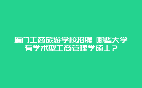 厦门工商旅游学校招聘 哪些大学有学术型工商管理学硕士？