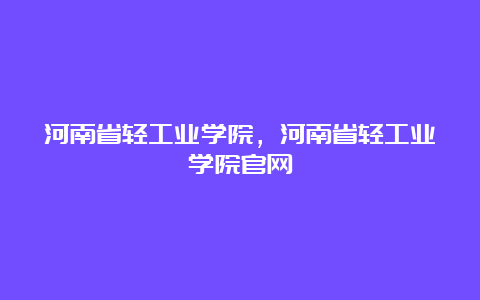 河南省轻工业学院，河南省轻工业学院官网