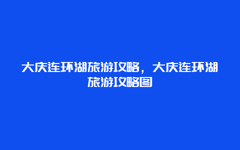 大庆连环湖旅游攻略，大庆连环湖旅游攻略图