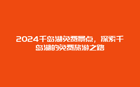 2024千岛湖免费景点，探索千岛湖的免费旅游之路