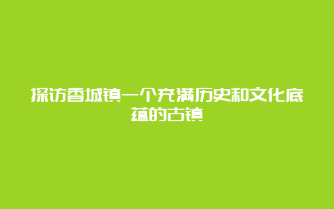 探访香城镇一个充满历史和文化底蕴的古镇