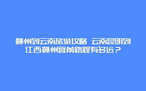 赣州到云南旅游攻略 云南昆明到江西赣州营前路程有多远？