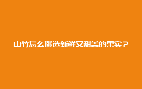 山竹怎么挑选新鲜又甜美的果实？