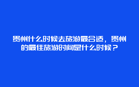 贵州什么时候去旅游最合适，贵州的最佳旅游时间是什么时候？