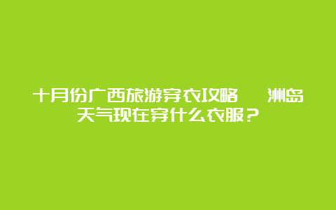 十月份广西旅游穿衣攻略 涠洲岛天气现在穿什么衣服？