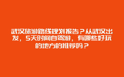 武汉旅游路线规划报告？从武汉出发，5天时间自驾游，有哪些好玩的地方的推荐吗？