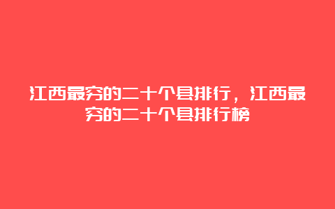 江西最穷的二十个县排行，江西最穷的二十个县排行榜