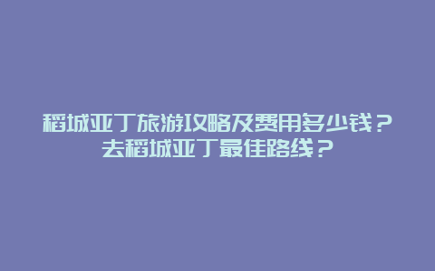 稻城亚丁旅游攻略及费用多少钱？去稻城亚丁最佳路线？