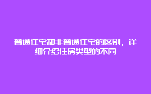 普通住宅和非普通住宅的区别，详细介绍住房类型的不同