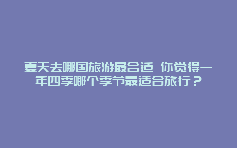 夏天去哪国旅游最合适 你觉得一年四季哪个季节最适合旅行？