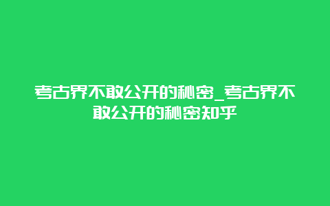 考古界不敢公开的秘密_考古界不敢公开的秘密知乎