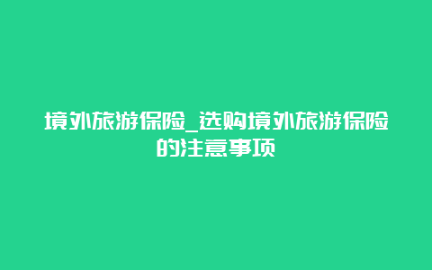 境外旅游保险_选购境外旅游保险的注意事项