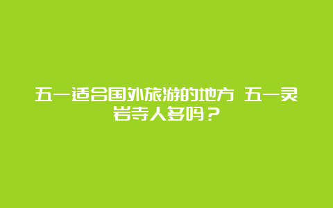 五一适合国外旅游的地方 五一灵岩寺人多吗？