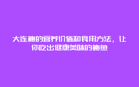 大连鲍的营养价值和食用方法，让你吃出健康美味的鲍鱼