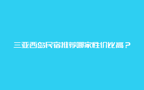 三亚西岛民宿推荐哪家性价比高？