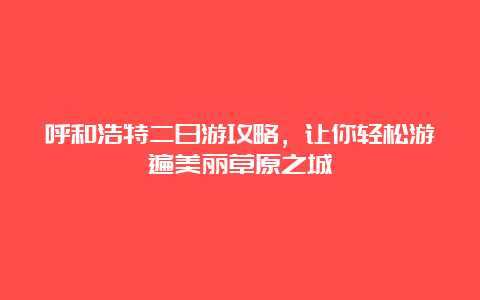 呼和浩特二日游攻略，让你轻松游遍美丽草原之城