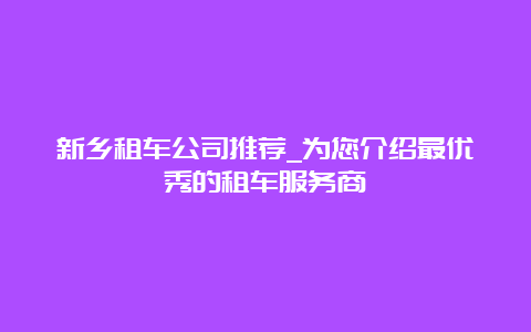 新乡租车公司推荐_为您介绍最优秀的租车服务商