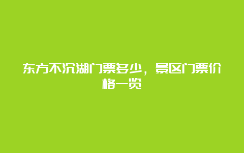 东方不沉湖门票多少，景区门票价格一览