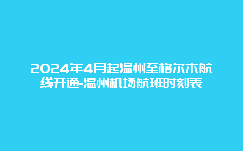 2024年4月起温州至格尔木航线开通-温州机场航班时刻表