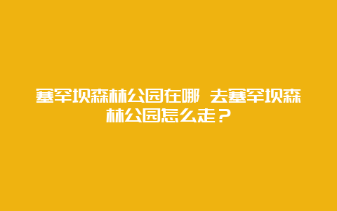 塞罕坝森林公园在哪 去塞罕坝森林公园怎么走？