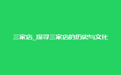 三家店_探寻三家店的历史与文化