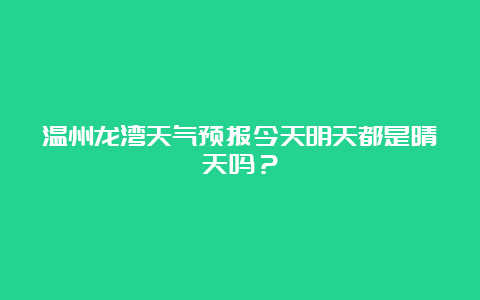 温州龙湾天气预报今天明天都是晴天吗？